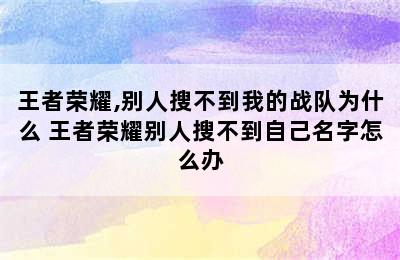 王者荣耀,别人搜不到我的战队为什么 王者荣耀别人搜不到自己名字怎么办